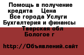 Помощь в получение кредита! › Цена ­ 777 - Все города Услуги » Бухгалтерия и финансы   . Тверская обл.,Бологое г.